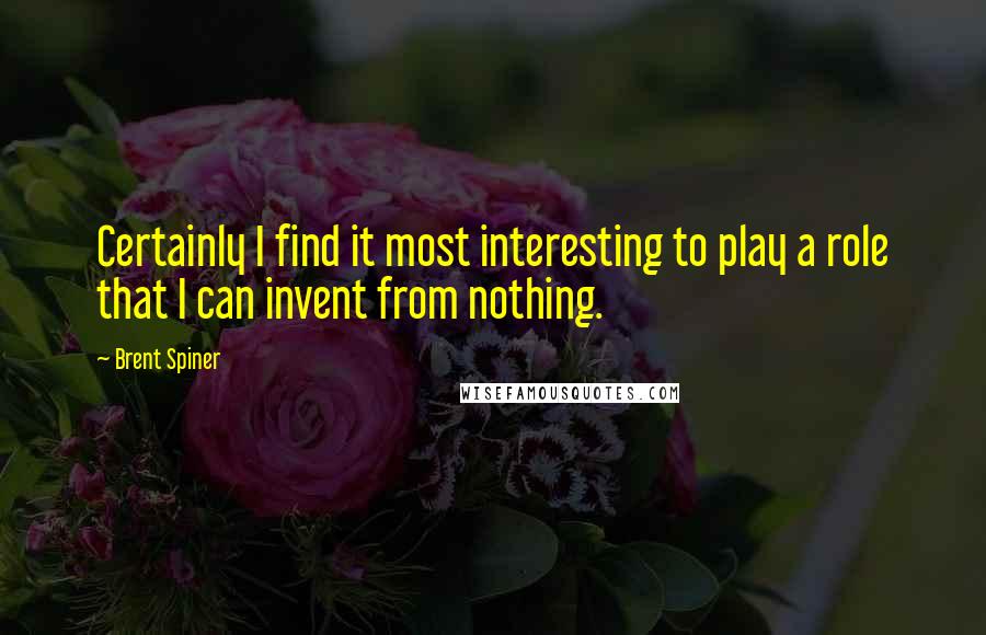 Brent Spiner quotes: Certainly I find it most interesting to play a role that I can invent from nothing.