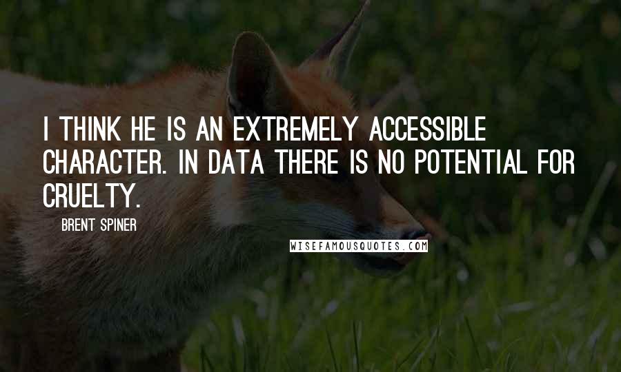 Brent Spiner quotes: I think he is an extremely accessible character. In Data there is no potential for cruelty.