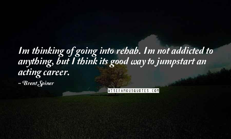 Brent Spiner quotes: Im thinking of going into rehab. Im not addicted to anything, but I think its good way to jumpstart an acting career. Brent Spiner quotes: Im thinking of going into rehab. Im not addicted to anything, but I think its good way to jumpstart an acting career.
