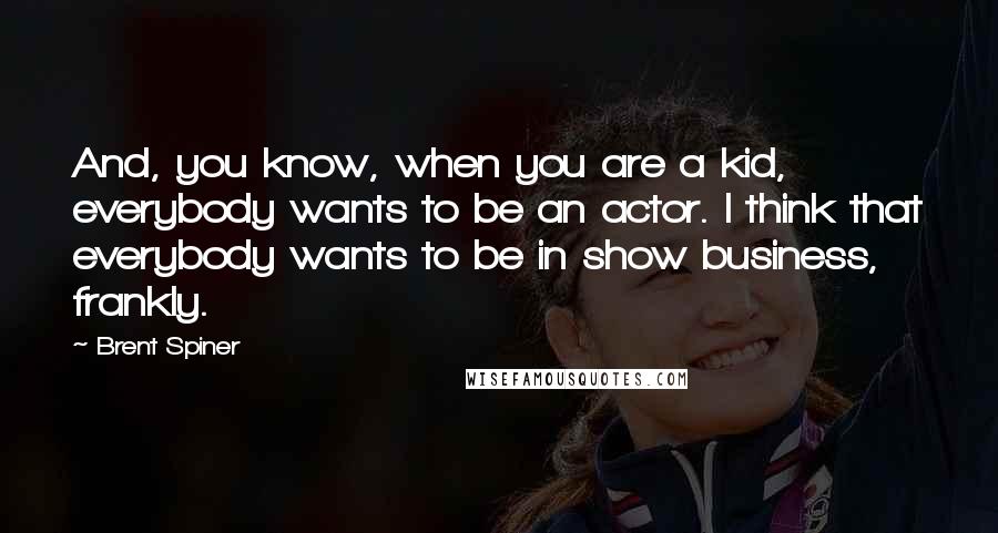 Brent Spiner quotes: And, you know, when you are a kid, everybody wants to be an actor. I think that everybody wants to be in show business, frankly.