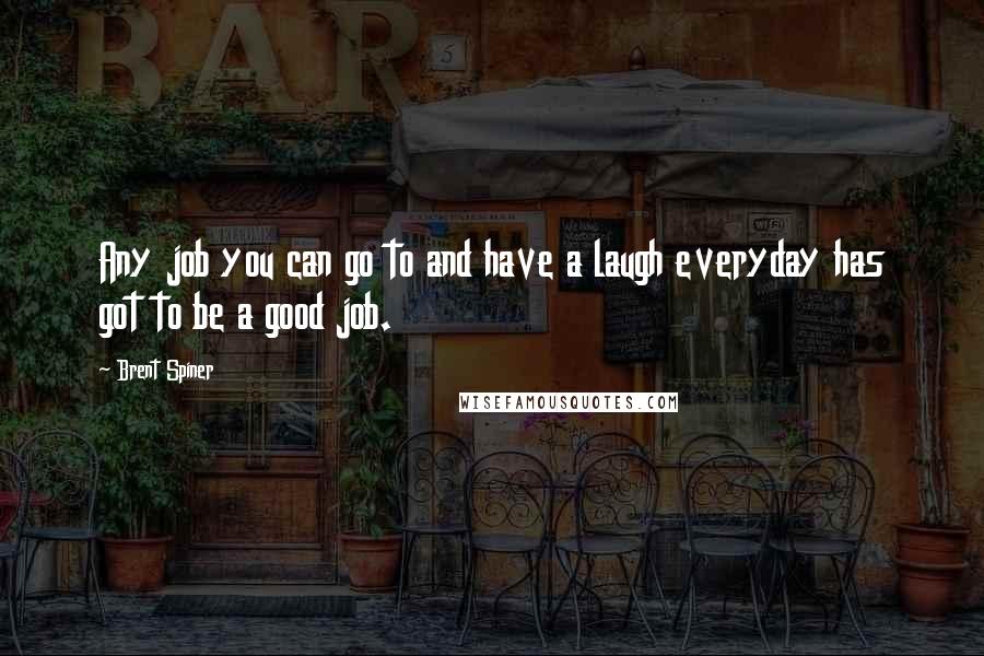 Brent Spiner quotes: Any job you can go to and have a laugh everyday has got to be a good job.