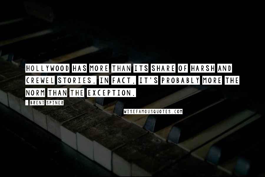 Brent Spiner quotes: Hollywood has more than its share of harsh and crewel stories. In fact, it's probably more the norm than the exception. Brent Spiner quotes: Hollywood has more than its share of harsh and crewel stories. In fact, it's probably more the norm than the exception.