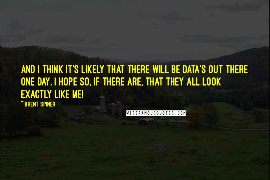 Brent Spiner quotes: And I think it's likely that there will be Data's out there one day. I hope so, if there are, that they all look exactly like me!