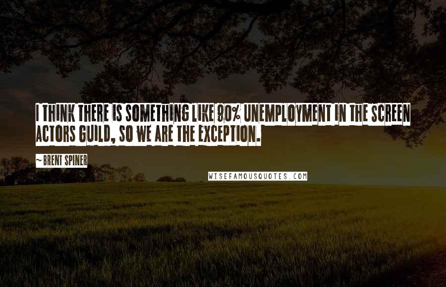 Brent Spiner quotes: I think there is something like 90% unemployment in the Screen Actors Guild, so we are the exception. Brent Spiner quotes: I think there is something like 90% unemployment in the Screen Actors Guild, so we are the exception.