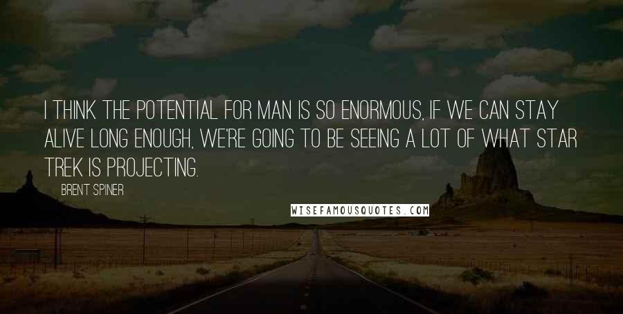 Brent Spiner quotes: I think the potential for man is so enormous, if we can stay alive long enough, we're going to be seeing a lot of what Star Trek is projecting.
