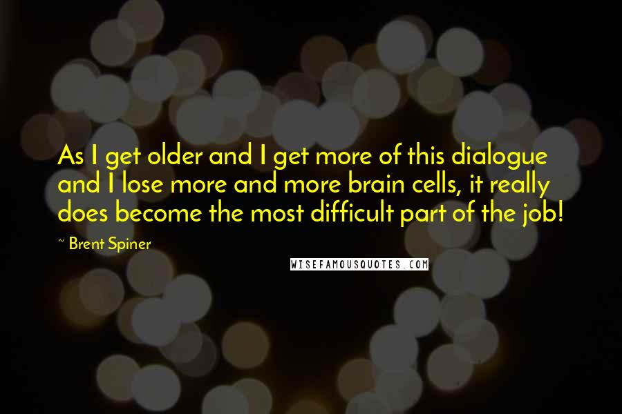 Brent Spiner quotes: As I get older and I get more of this dialogue and I lose more and more brain cells, it really does become the most difficult part of the job!