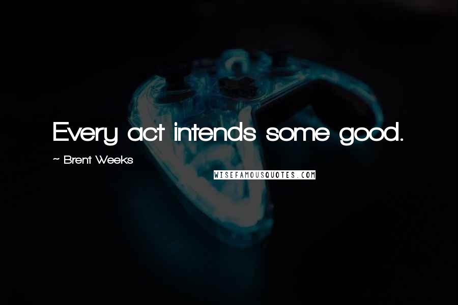 Brent Weeks quotes: Every act intends some good.