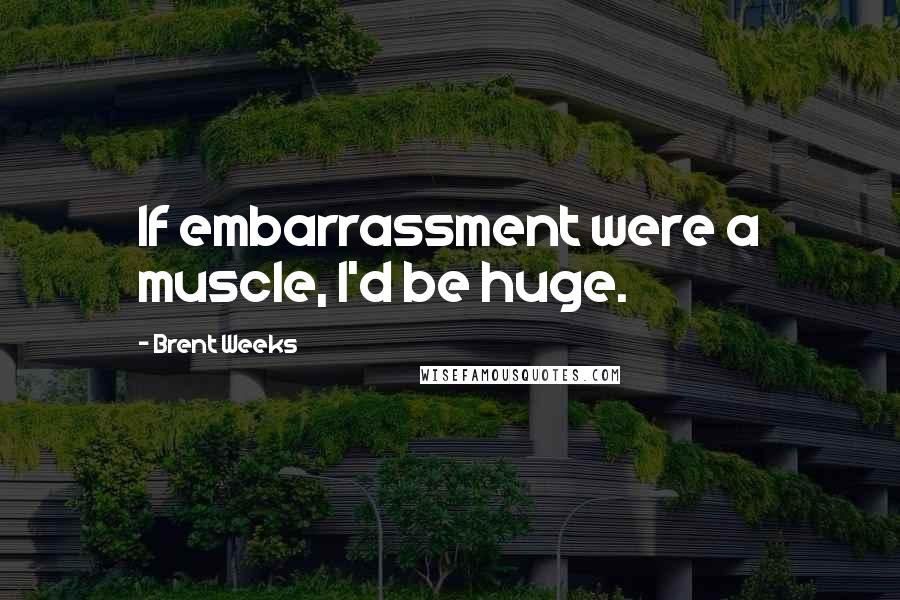 Brent Weeks quotes: If embarrassment were a muscle, I'd be huge.