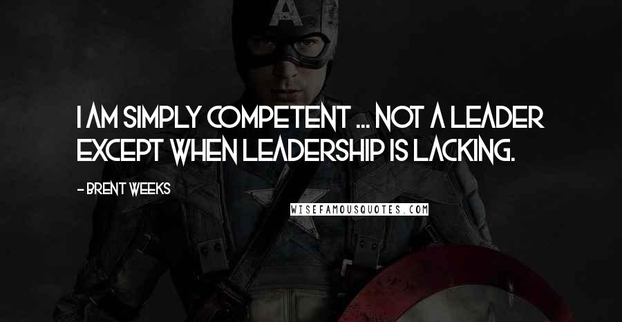 Brent Weeks quotes: I am simply competent ... Not a leader except when leadership is lacking.