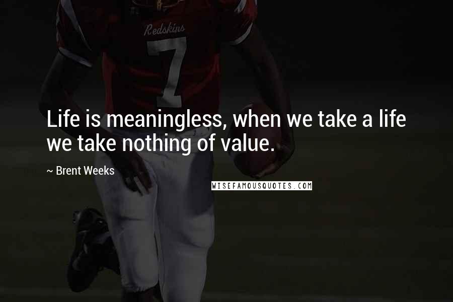 Brent Weeks quotes: Life is meaningless, when we take a life we take nothing of value.