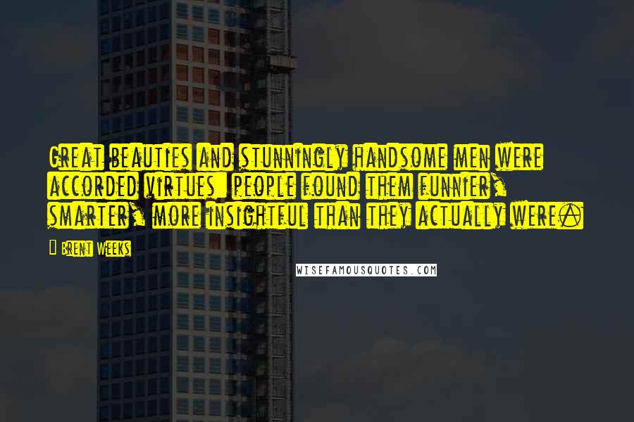 Brent Weeks quotes: Great beauties and stunningly handsome men were accorded virtues: people found them funnier, smarter, more insightful than they actually were.