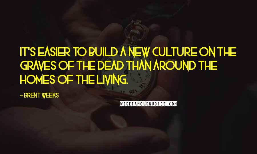 Brent Weeks quotes: It's easier to build a new culture on the graves of the dead than around the homes of the living.
