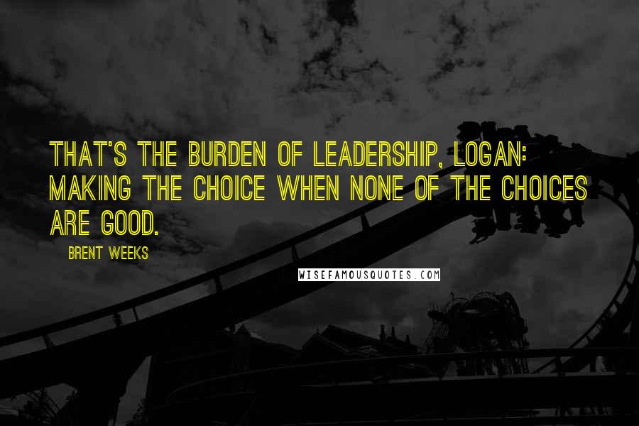 Brent Weeks quotes: That's the burden of leadership, Logan: making the choice when none of the choices are good.