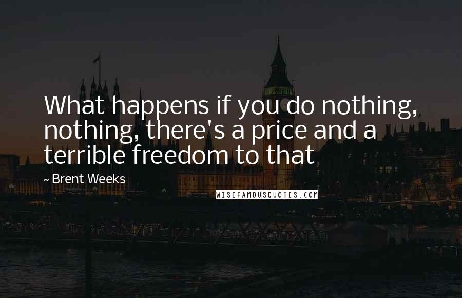 Brent Weeks quotes: What happens if you do nothing, nothing, there's a price and a terrible freedom to that