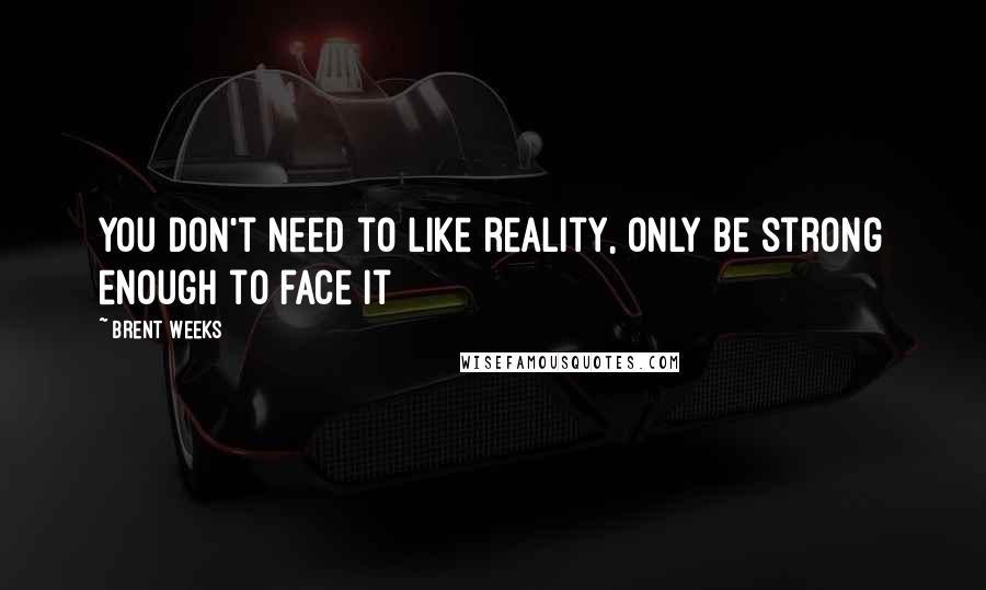 Brent Weeks quotes: You don't need to like reality, only be strong enough to face it