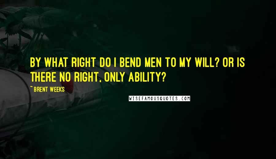 Brent Weeks quotes: By what right do I bend men to my will? Or is there no right, only ability?