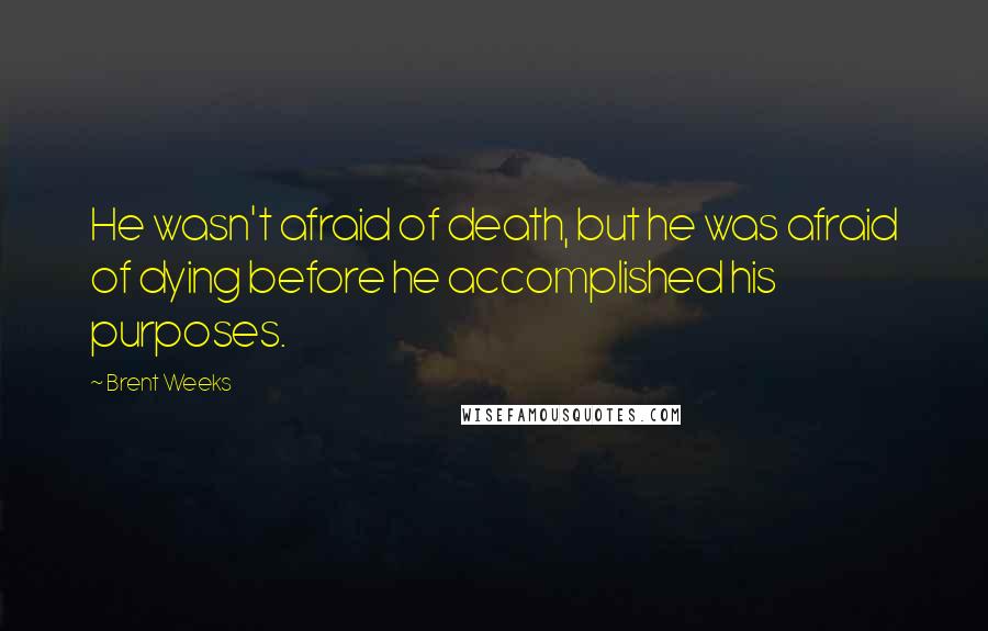 Brent Weeks quotes: He wasn't afraid of death, but he was afraid of dying before he accomplished his purposes.