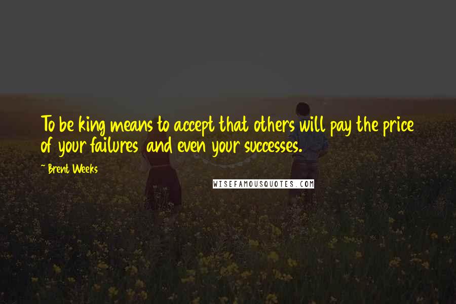 Brent Weeks quotes: To be king means to accept that others will pay the price of your failures and even your successes.