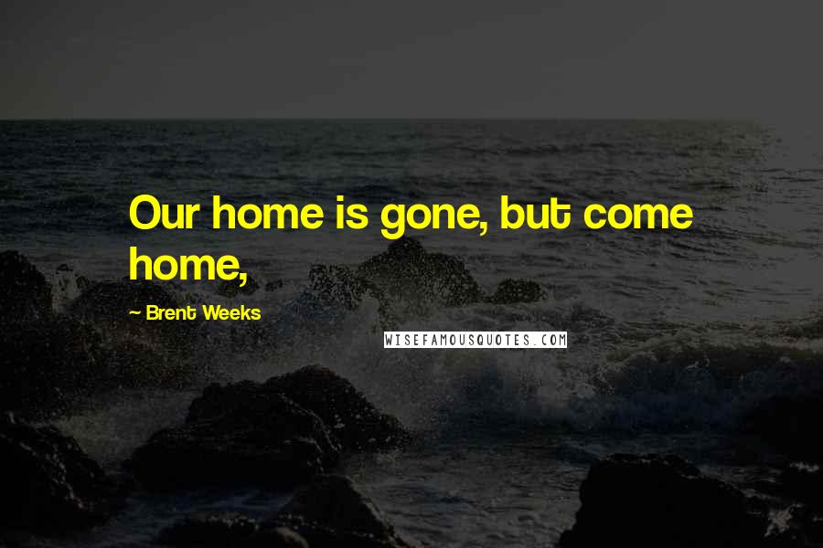 Brent Weeks quotes: Our home is gone, but come home,