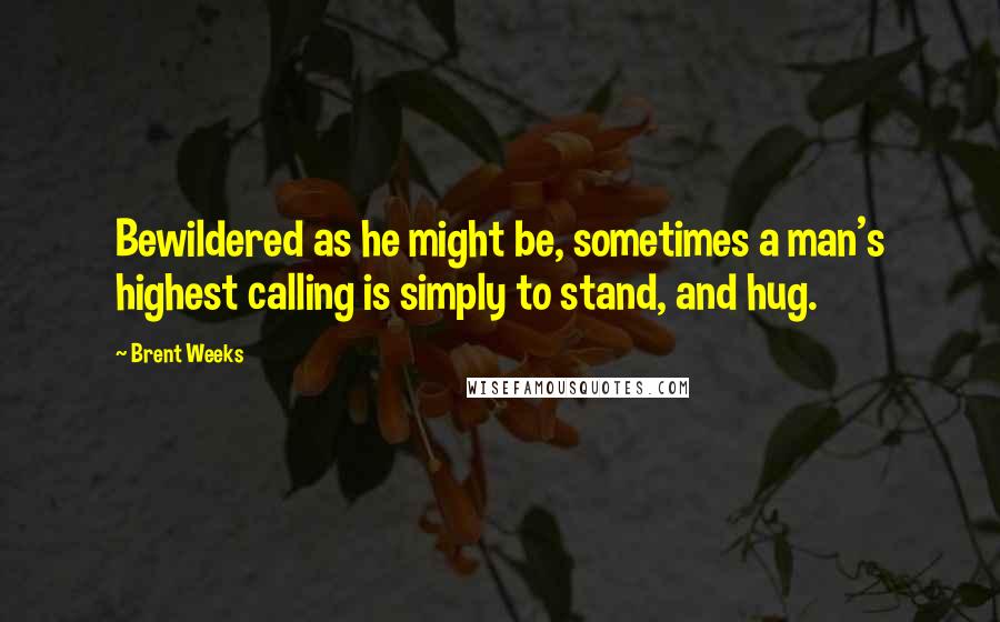 Brent Weeks quotes: Bewildered as he might be, sometimes a man's highest calling is simply to stand, and hug.