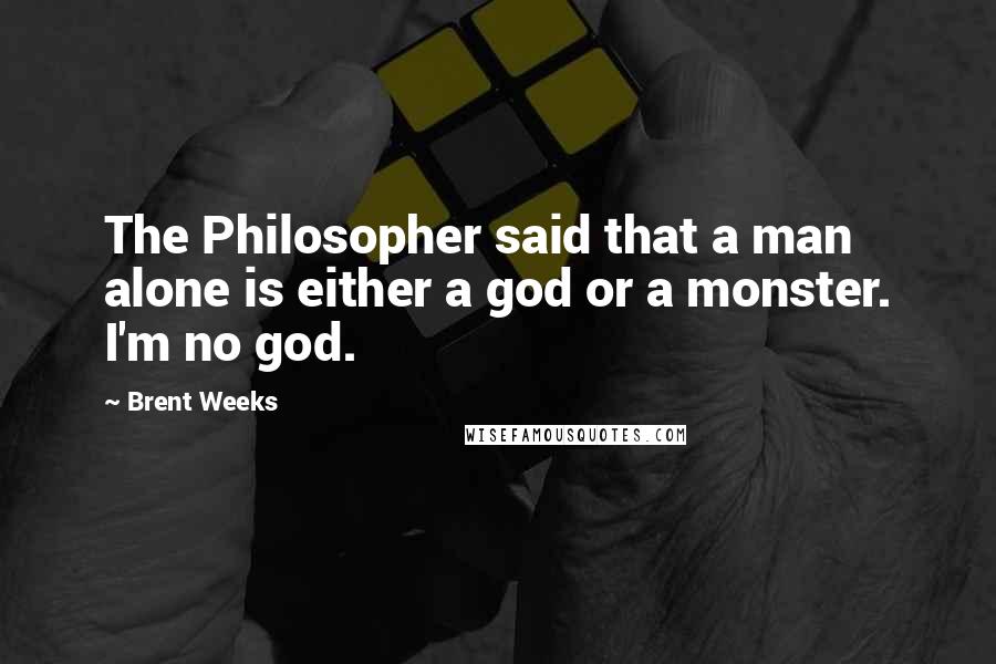 Brent Weeks quotes: The Philosopher said that a man alone is either a god or a monster. I'm no god.