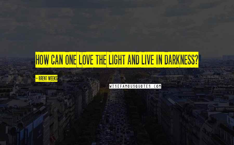 Brent Weeks quotes: How can one love the light and live in darkness?