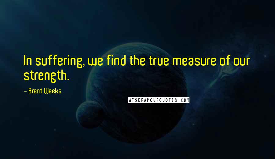 Brent Weeks quotes: In suffering, we find the true measure of our strength.
