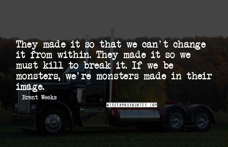 Brent Weeks quotes: They made it so that we can't change it from within. They made it so we must kill to break it. If we be monsters, we're monsters made in their