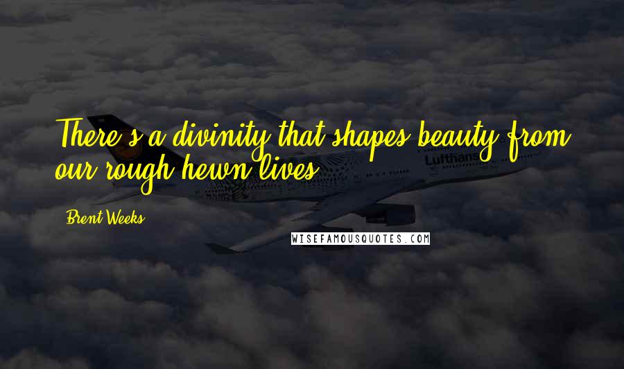 Brent Weeks quotes: There's a divinity that shapes beauty from our rough hewn lives.