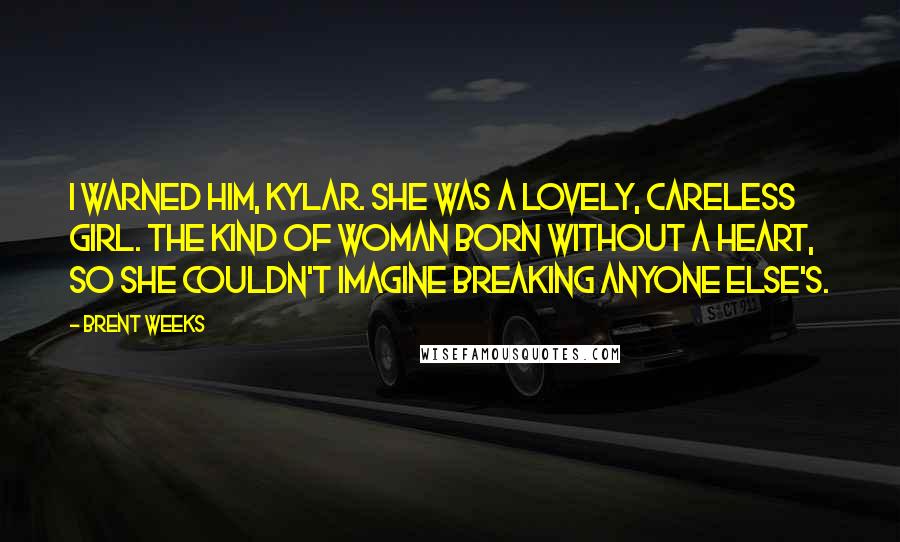 Brent Weeks quotes: I warned him, Kylar. She was a lovely, careless girl. The kind of woman born without a heart, so she couldn't imagine breaking anyone else's.