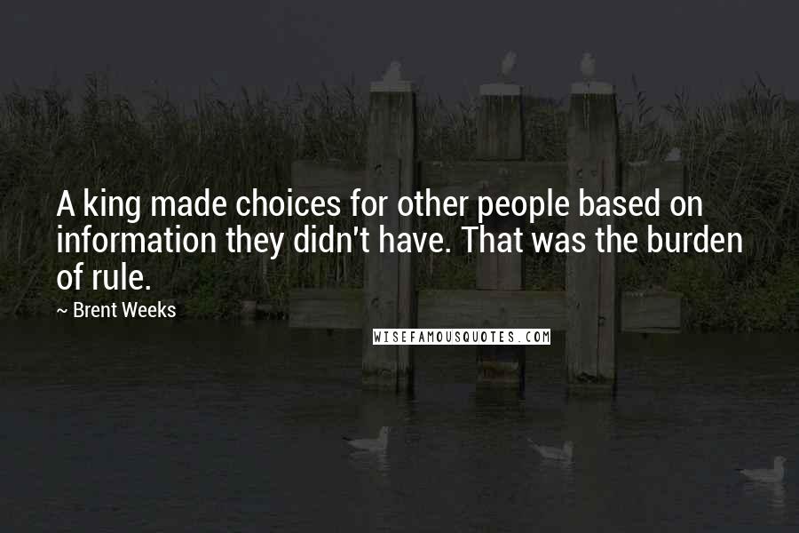 Brent Weeks quotes: A king made choices for other people based on information they didn't have. That was the burden of rule.