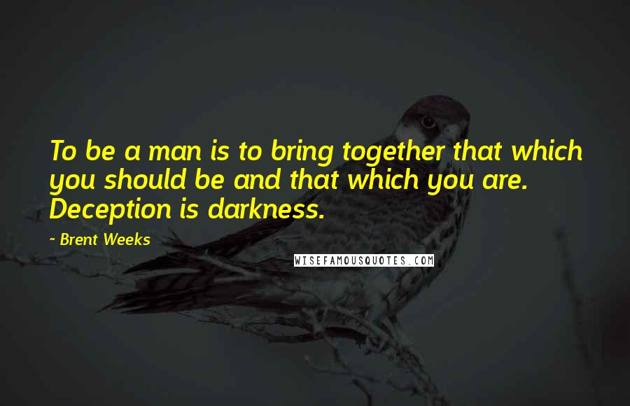 Brent Weeks quotes: To be a man is to bring together that which you should be and that which you are. Deception is darkness.