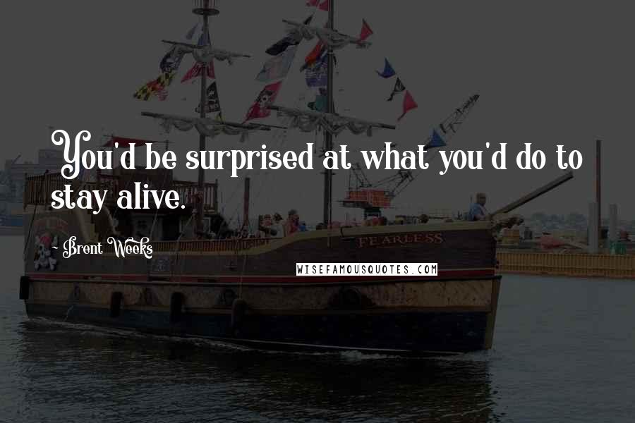Brent Weeks quotes: You'd be surprised at what you'd do to stay alive.