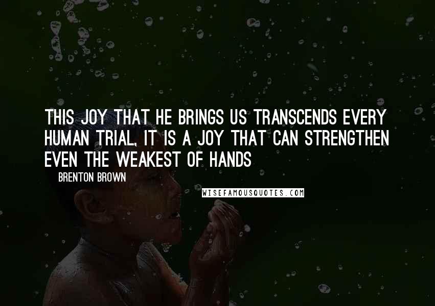 Brenton Brown quotes: This joy that He brings us transcends every human trial, it is a joy that can strengthen even the weakest of hands