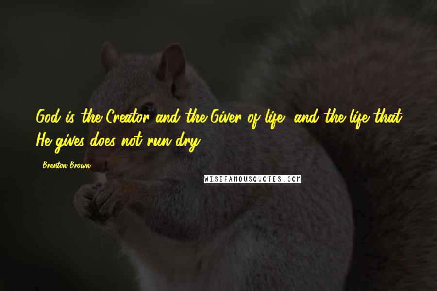 Brenton Brown quotes: God is the Creator and the Giver of life, and the life that He gives does not run dry.