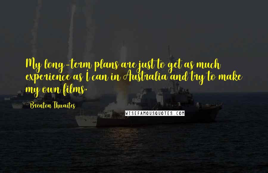 Brenton Thwaites quotes: My long-term plans are just to get as much experience as I can in Australia and try to make my own films. Brenton Thwaites quotes: My long-term plans are just to get as much experience as I can in Australia and try to make my own films.