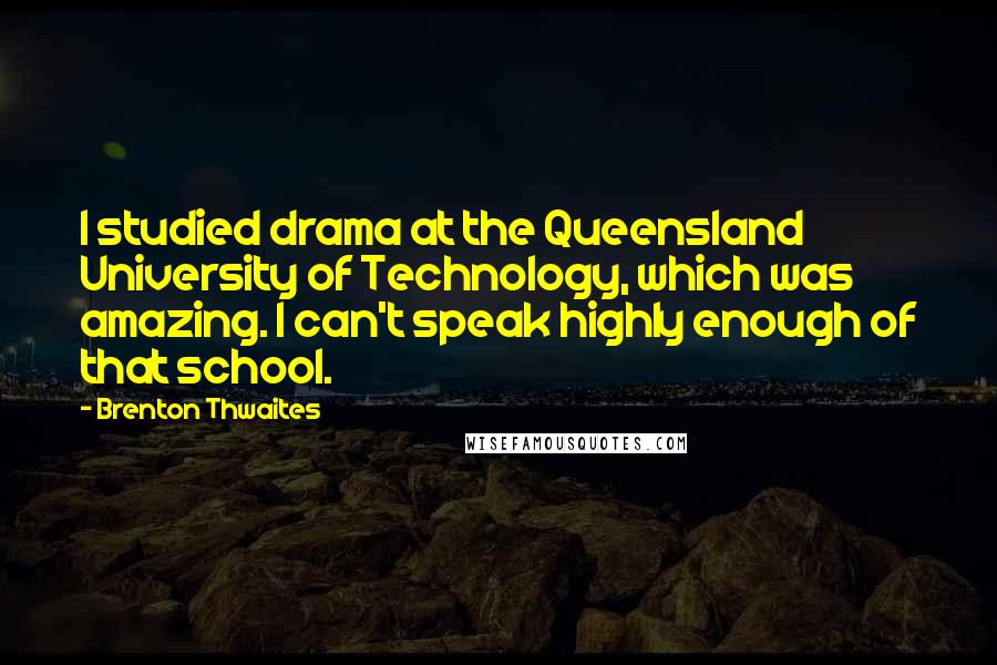Brenton Thwaites quotes: I studied drama at the Queensland University of Technology, which was amazing. I can't speak highly enough of that school.