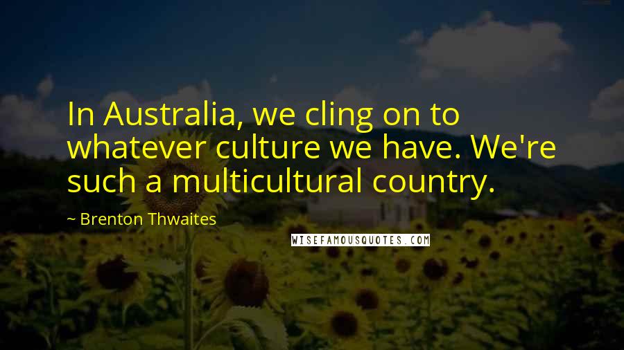 Brenton Thwaites quotes: In Australia, we cling on to whatever culture we have. We're such a multicultural country.