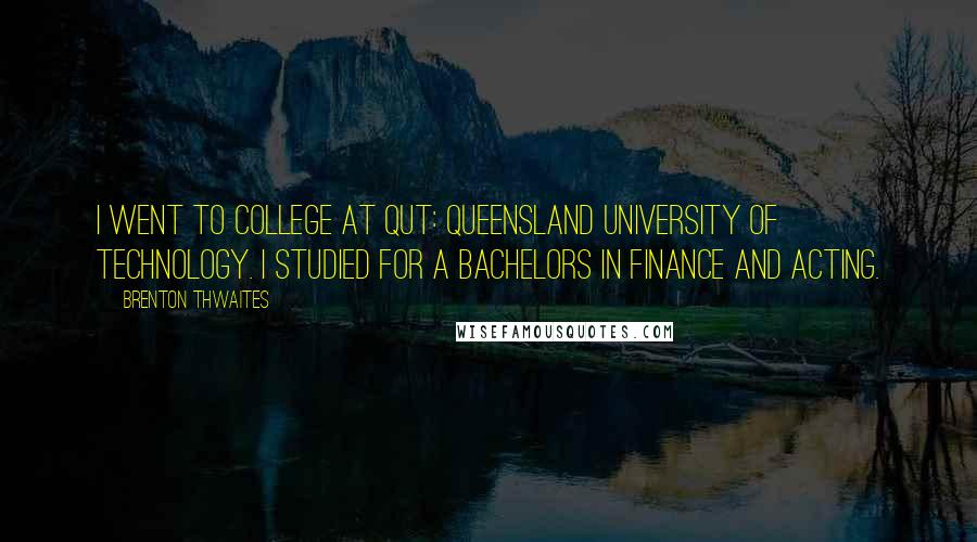 Brenton Thwaites quotes: I went to college at QUT: Queensland University of Technology. I studied for a Bachelors in finance and acting. Brenton Thwaites quotes: I went to college at QUT: Queensland University of Technology. I studied for a Bachelors in finance and acting.
