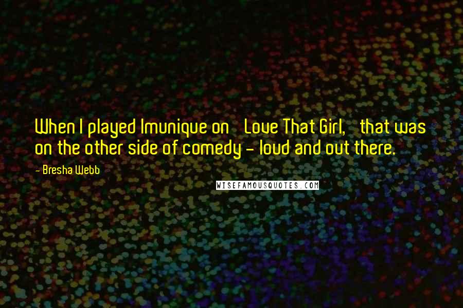Bresha Webb quotes: When I played Imunique on 'Love That Girl,' that was on the other side of comedy - loud and out there.