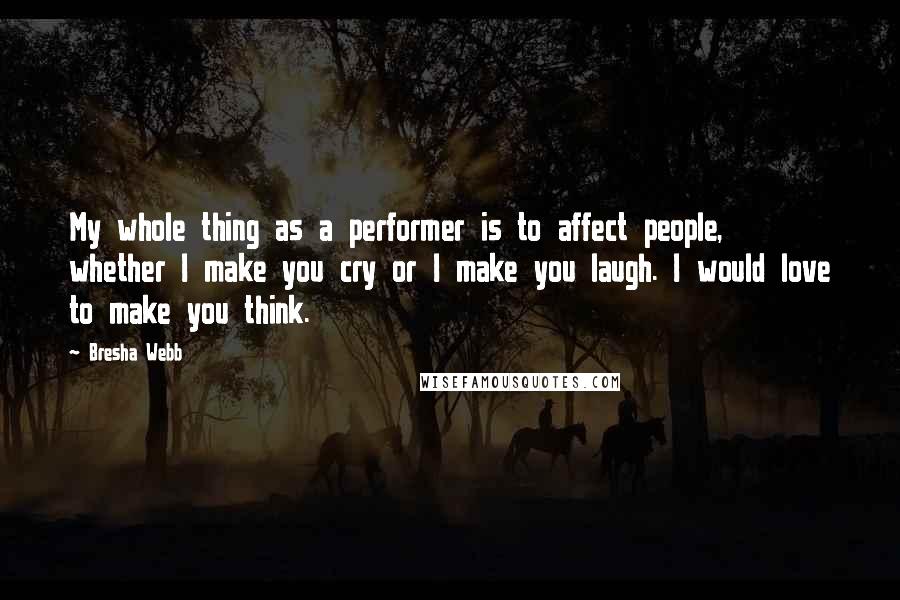 Bresha Webb quotes: My whole thing as a performer is to affect people, whether I make you cry or I make you laugh. I would love to make you think.