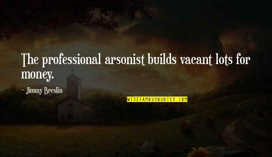 Breslin's Quotes By Jimmy Breslin: The professional arsonist builds vacant lots for money.