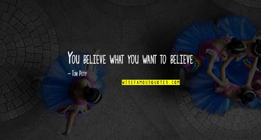 Bressette Quotes By Tom Petty: You believe what you want to believe Bressette Quotes By Tom Petty: You believe what you want to believe