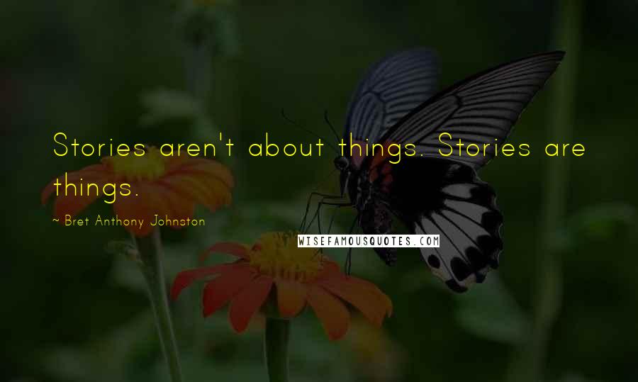 Bret Anthony Johnston quotes: Stories aren't about things. Stories are things.