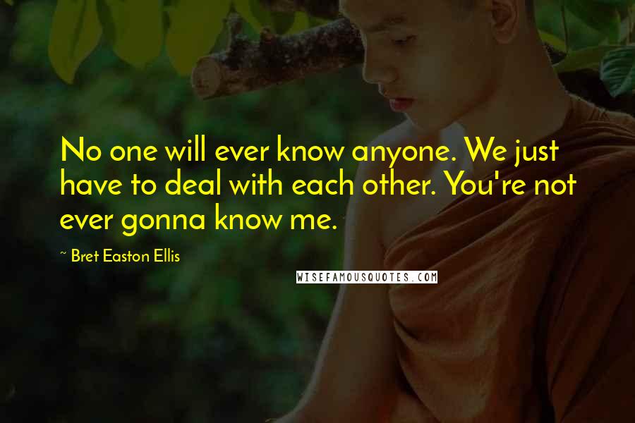 Bret Easton Ellis quotes: No one will ever know anyone. We just have to deal with each other. You're not ever gonna know me.