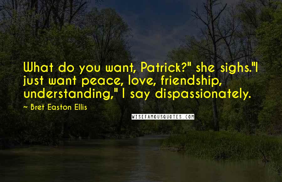 Bret Easton Ellis quotes: What do you want, Patrick?" she sighs."I just want peace, love, friendship, understanding," I say dispassionately.