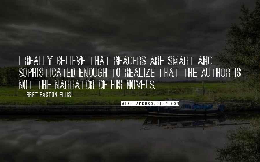 Bret Easton Ellis quotes: I really believe that readers are smart and sophisticated enough to realize that the author is not the narrator of his novels.