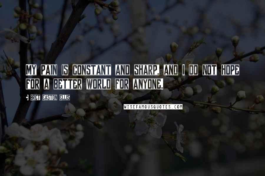 Bret Easton Ellis quotes: My pain is constant and sharp, and I do not hope for a better world for anyone.