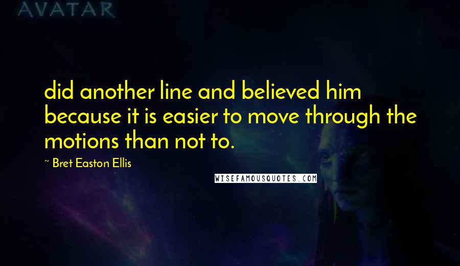 Bret Easton Ellis quotes: did another line and believed him because it is easier to move through the motions than not to.