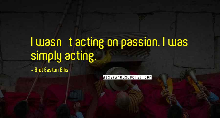 Bret Easton Ellis quotes: I wasn't acting on passion. I was simply acting.